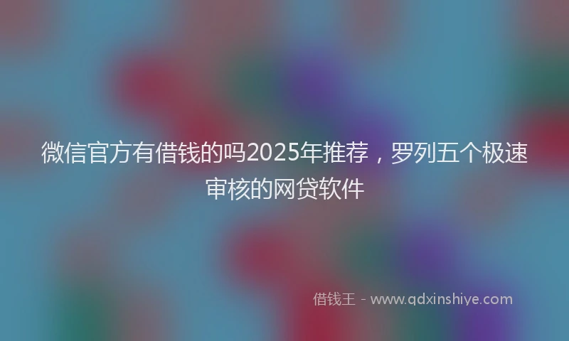 微信官方有借钱的吗2025年推荐，罗列五个极速审核的网贷软件