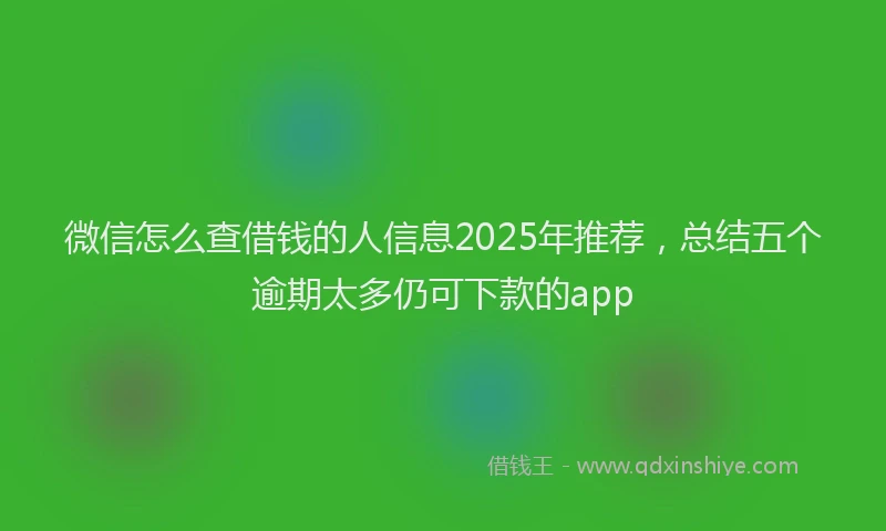 微信怎么查借钱的人信息2025年推荐，总结五个逾期太多仍可下款的app
