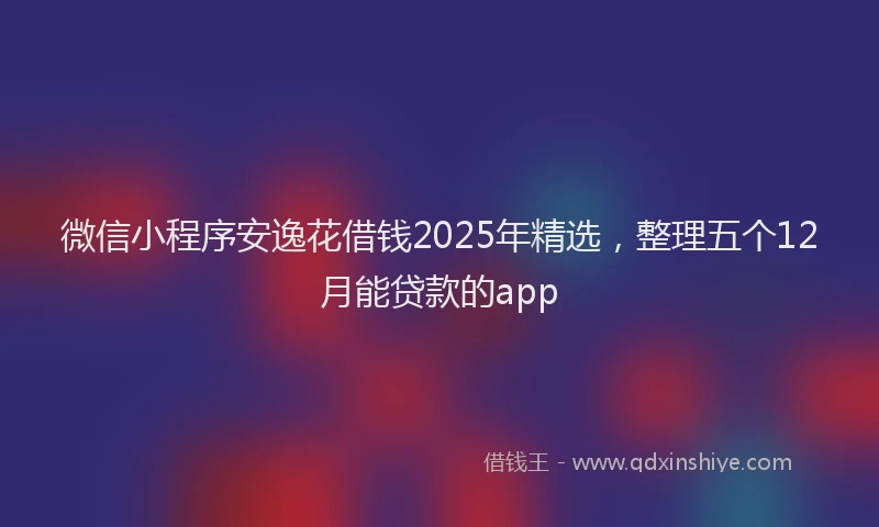 微信小程序安逸花借钱2025年精选，整理五个12月能贷款的app
