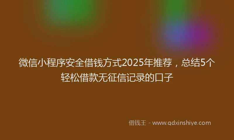 微信小程序安全借钱方式2025年推荐，总结5个轻松借款无征信记录的口子