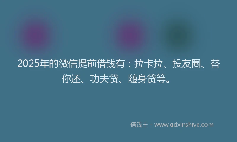 2025年的微信提前借钱有：拉卡拉、投友圈、替你还、功夫贷、随身贷等。