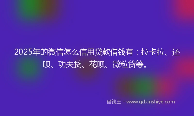 2025年的微信怎么信用贷款借钱有：拉卡拉、还呗、功夫贷、花呗、微粒贷等。