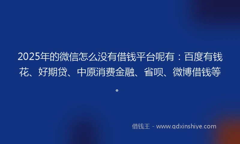 2025年的微信怎么没有借钱平台呢有：百度有钱花、好期贷、中原消费金融、省呗、微博借钱等。
