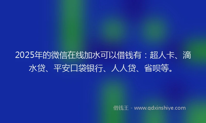 2025年的微信在线加水可以借钱有：超人卡、滴水贷、平安口袋银行、人人贷、省呗等。