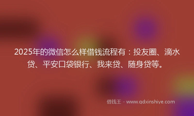 2025年的微信怎么样借钱流程有：投友圈、滴水贷、平安口袋银行、我来贷、随身贷等。