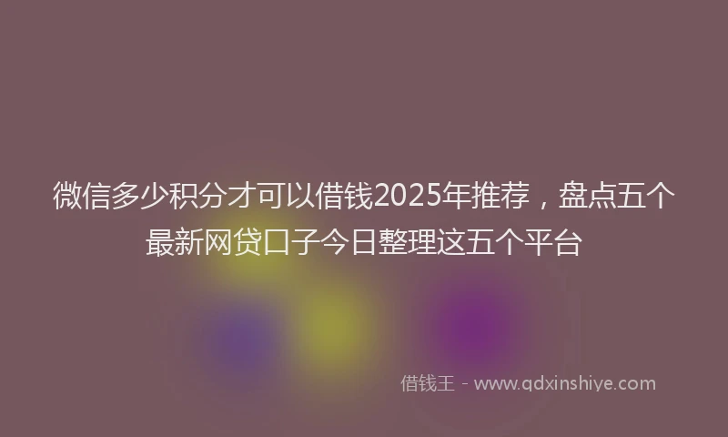 微信多少积分才可以借钱2025年推荐，盘点五个最新网贷口子今日整理这五个平台