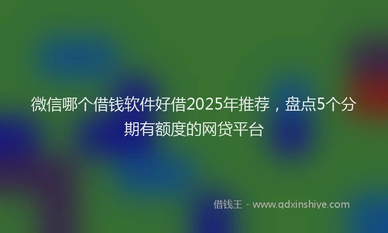 微信哪个借钱软件好借2025年推荐，盘点5个分期有额度的网贷平台