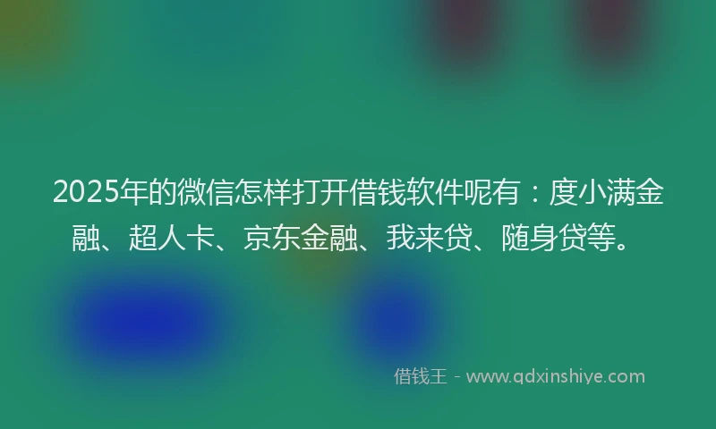 2025年的微信怎样打开借钱软件呢有：度小满金融、超人卡、京东金融、我来贷、随身贷等。