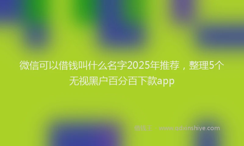 微信可以借钱叫什么名字2025年推荐，整理5个无视黑户百分百下款app