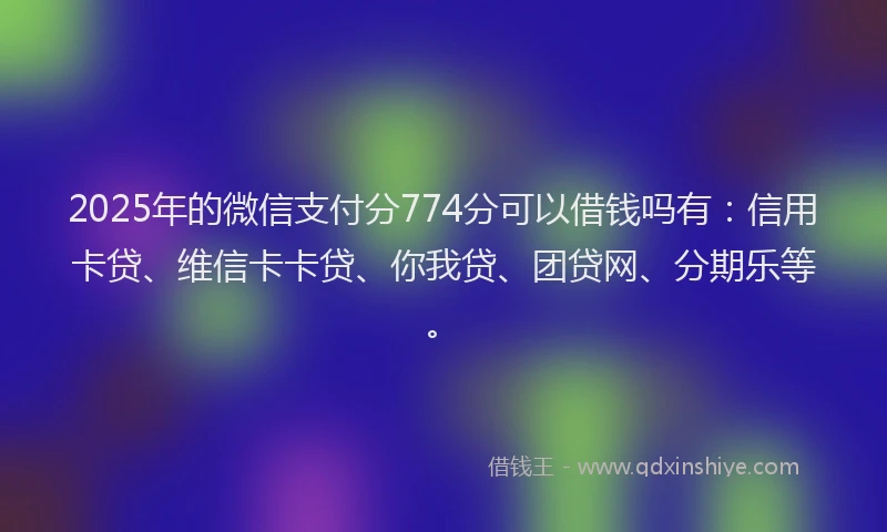 2025年的微信支付分774分可以借钱吗有：信用卡贷、维信卡卡贷、你我贷、团贷网、分期乐等。