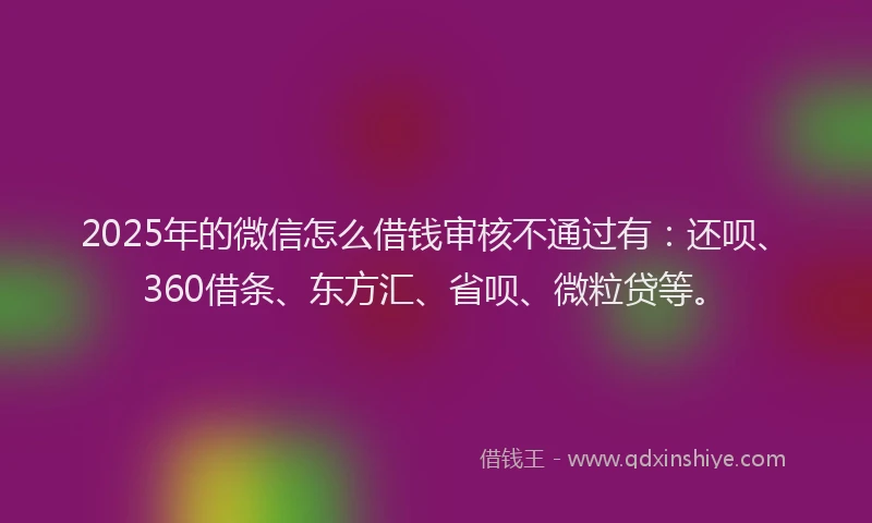 2025年的微信怎么借钱审核不通过有：还呗、360借条、东方汇、省呗、微粒贷等。