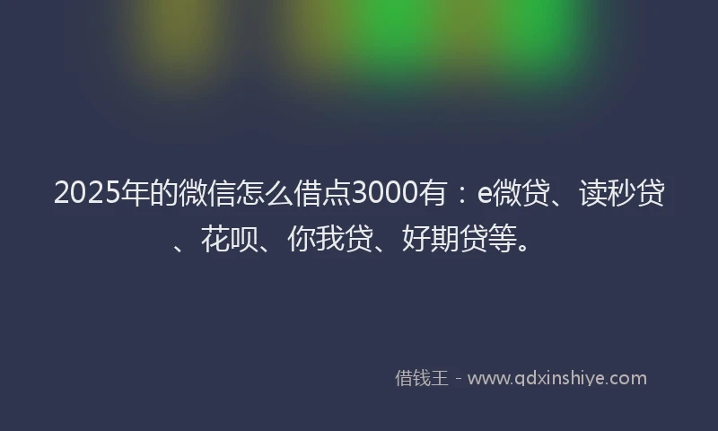 2025年的微信怎么借点3000有：e微贷、读秒贷、花呗、你我贷、好期贷等。