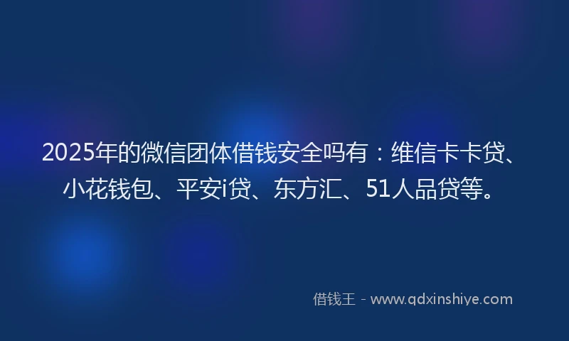 2025年的微信团体借钱安全吗有：维信卡卡贷、小花钱包、平安i贷、东方汇、51人品贷等。