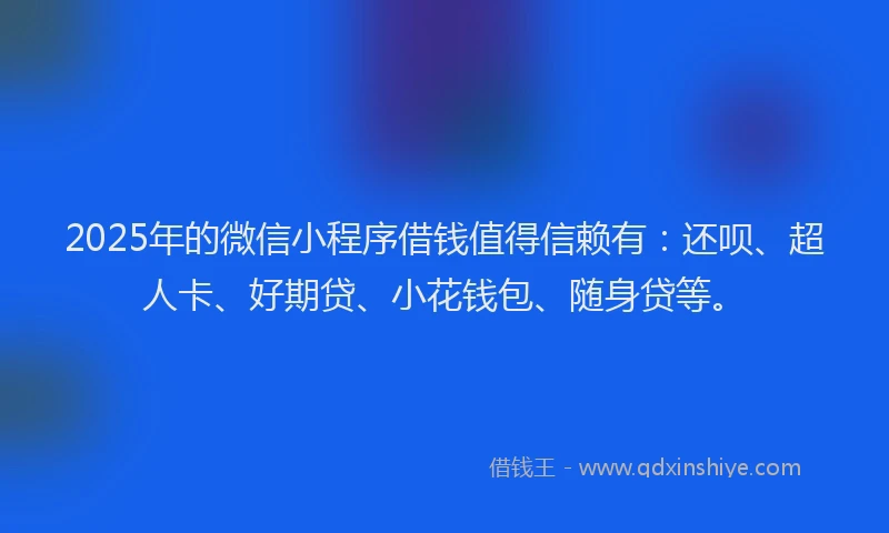 2025年的微信小程序借钱值得信赖有：还呗、超人卡、好期贷、小花钱包、随身贷等。