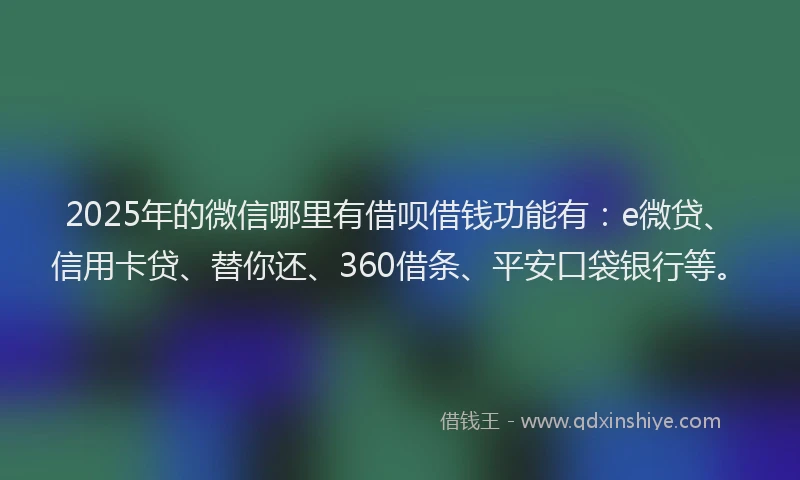 2025年的微信哪里有借呗借钱功能有：e微贷、信用卡贷、替你还、360借条、平安口袋银行等。