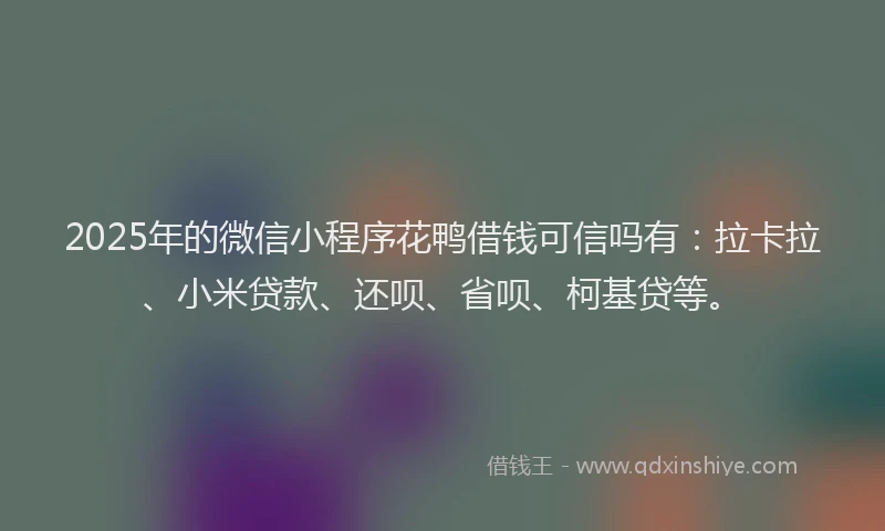 2025年的微信小程序花鸭借钱可信吗有：拉卡拉、小米贷款、还呗、省呗、柯基贷等。