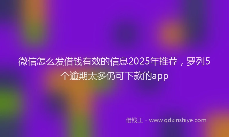 微信怎么发借钱有效的信息2025年推荐，罗列5个逾期太多仍可下款的app