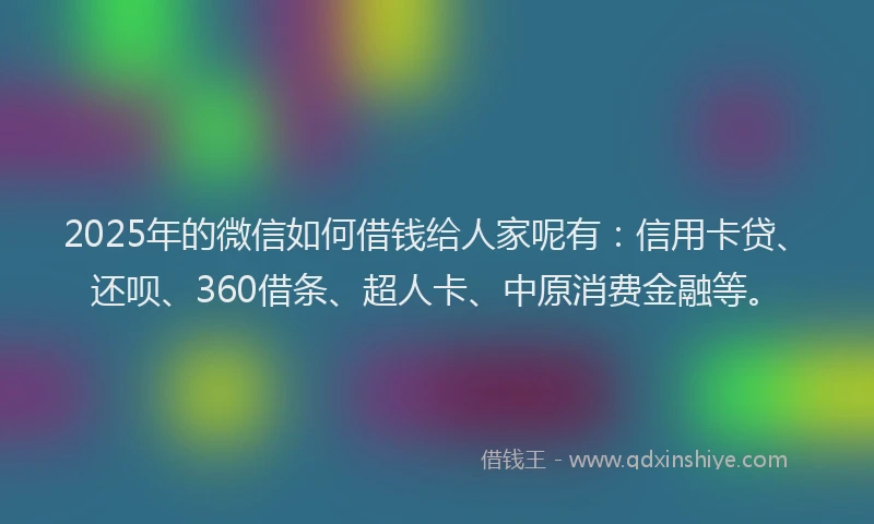 2025年的微信如何借钱给人家呢有：信用卡贷、还呗、360借条、超人卡、中原消费金融等。