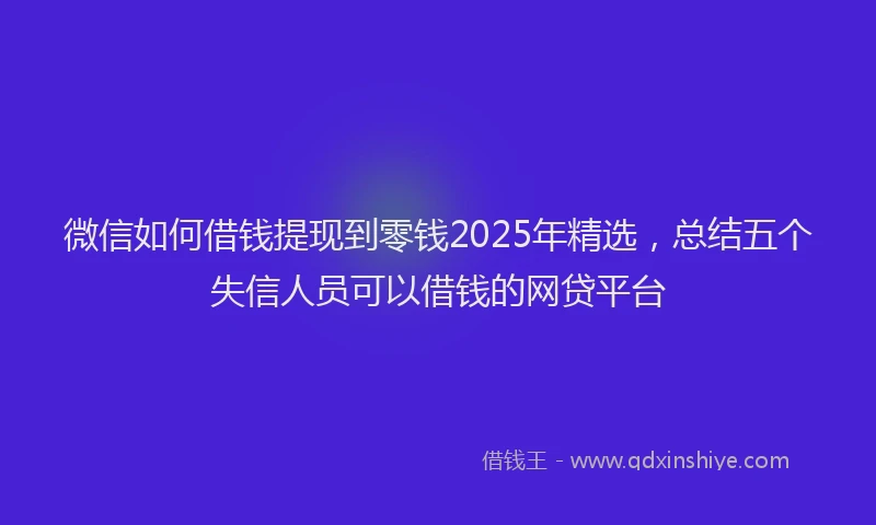 微信如何借钱提现到零钱2025年精选，总结五个失信人员可以借钱的网贷平台