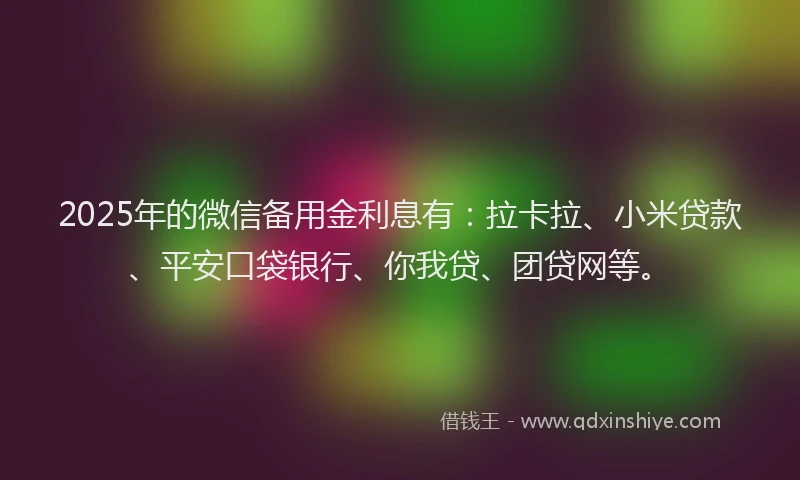 2025年的微信备用金利息有：拉卡拉、小米贷款、平安口袋银行、你我贷、团贷网等。