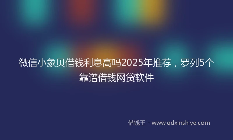 微信小象贝借钱利息高吗2025年推荐，罗列5个靠谱借钱网贷软件