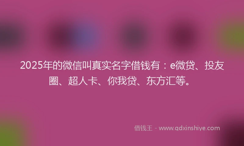 2025年的微信叫真实名字借钱有：e微贷、投友圈、超人卡、你我贷、东方汇等。
