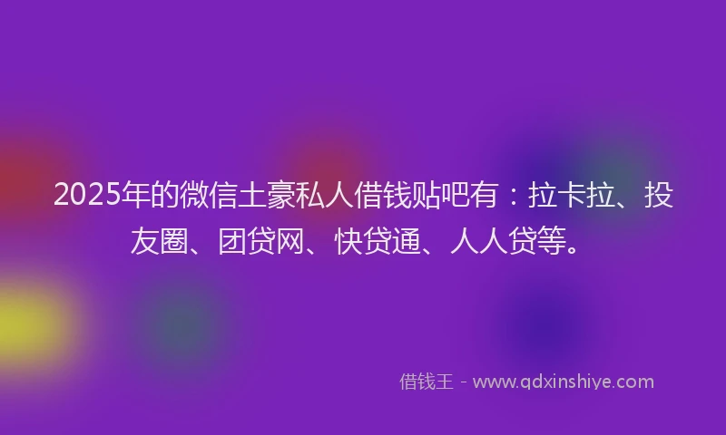 2025年的微信土豪私人借钱贴吧有：拉卡拉、投友圈、团贷网、快贷通、人人贷等。