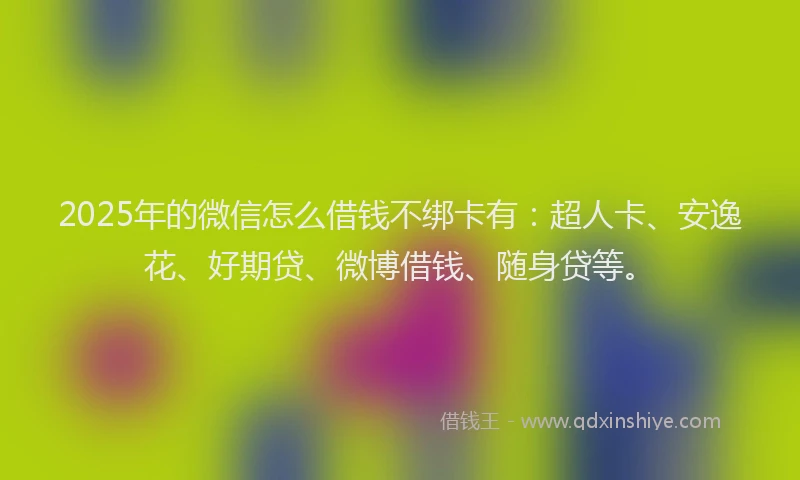2025年的微信怎么借钱不绑卡有：超人卡、安逸花、好期贷、微博借钱、随身贷等。