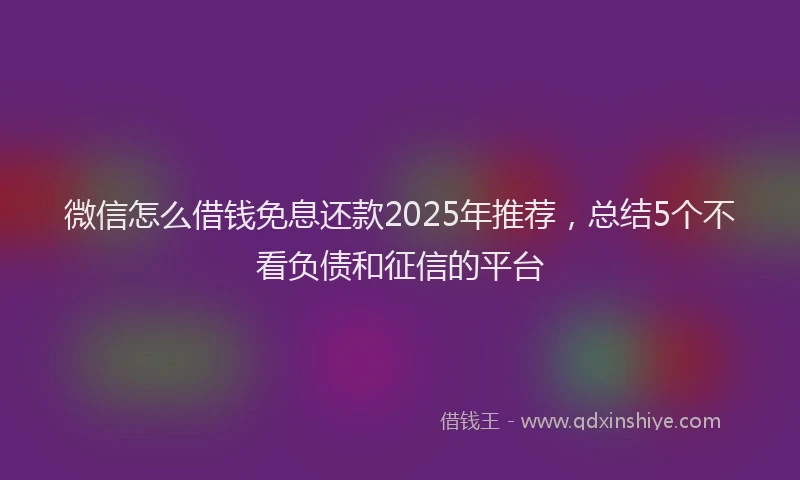 微信怎么借钱免息还款2025年推荐，总结5个不看负债和征信的平台