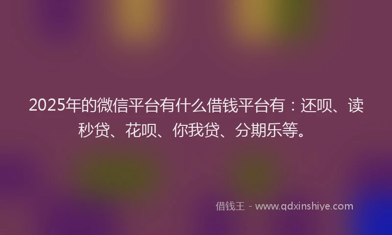 2025年的微信平台有什么借钱平台有:还呗、读秒贷、花呗、你我贷、分期乐等。