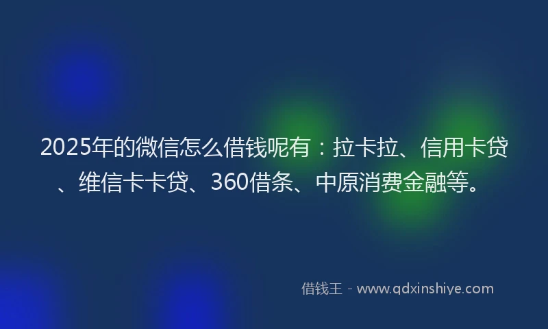 2025年的微信怎么借钱呢有：拉卡拉、信用卡贷、维信卡卡贷、360借条、中原消费金融等。