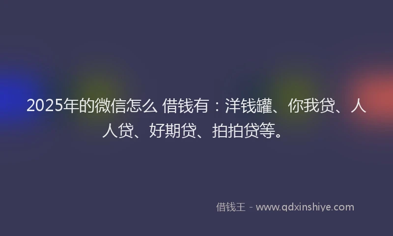 2025年的微信怎么 借钱有：洋钱罐、你我贷、人人贷、好期贷、拍拍贷等。