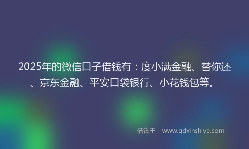 2025年的微信口子借钱有：度小满金融、替你还、京东金融、平安口袋银行、小花钱包等。
