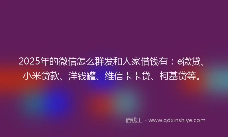 2025年的微信怎么群发和人家借钱有：e微贷、小米贷款、洋钱罐、维信卡卡贷、柯基贷等。