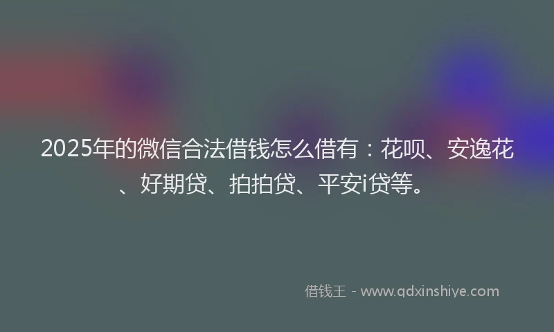 2025年的微信合法借钱怎么借有：花呗、安逸花、好期贷、拍拍贷、平安i贷等。