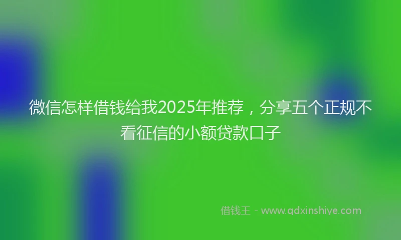 微信怎样借钱给我2025年推荐，分享五个正规不看征信的小额贷款口子