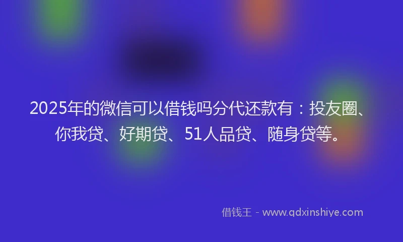 2025年的微信可以借钱吗分代还款有：投友圈、你我贷、好期贷、51人品贷、随身贷等。