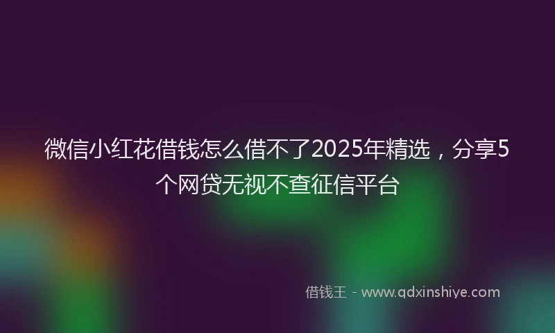 微信小红花借钱怎么借不了2025年精选，分享5个网贷无视不查征信平台