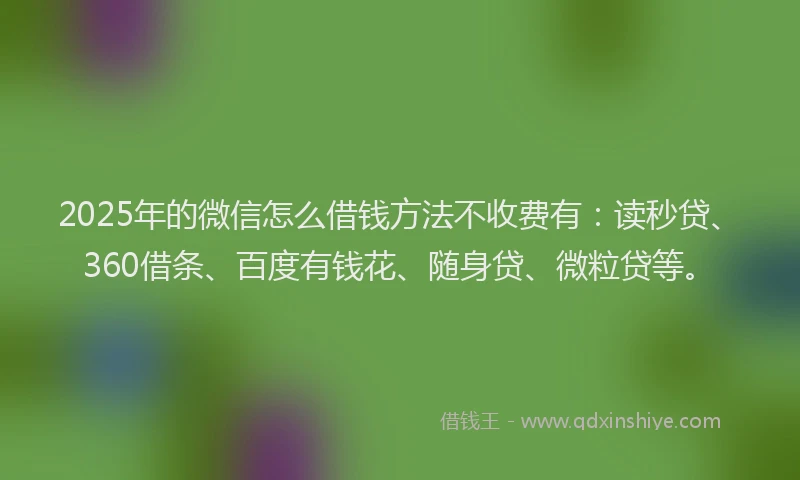 2025年的微信怎么借钱方法不收费有：读秒贷、360借条、百度有钱花、随身贷、微粒贷等。