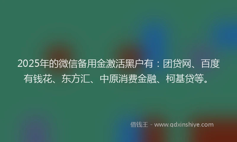 2025年的微信备用金激活黑户有：团贷网、百度有钱花、东方汇、中原消费金融、柯基贷等。