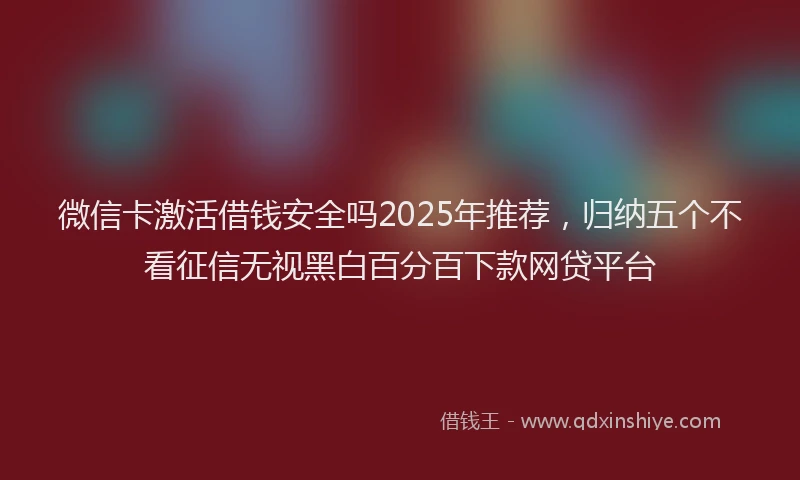 微信卡激活借钱安全吗2025年推荐，归纳五个不看征信无视黑白百分百下款网贷平台