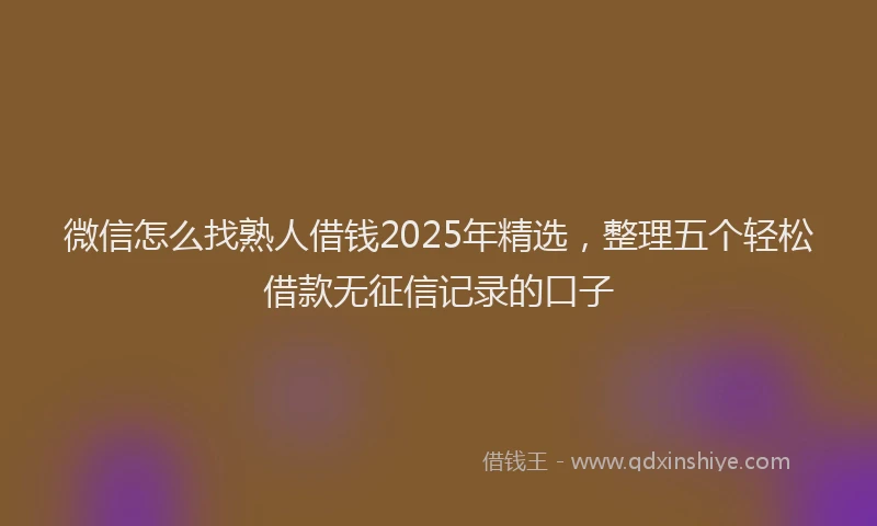 微信怎么找熟人借钱2025年精选，整理五个轻松借款无征信记录的口子