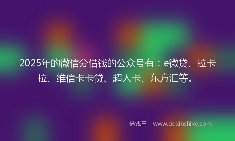 2025年的微信分借钱的公众号有：e微贷、拉卡拉、维信卡卡贷、超人卡、东方汇等。