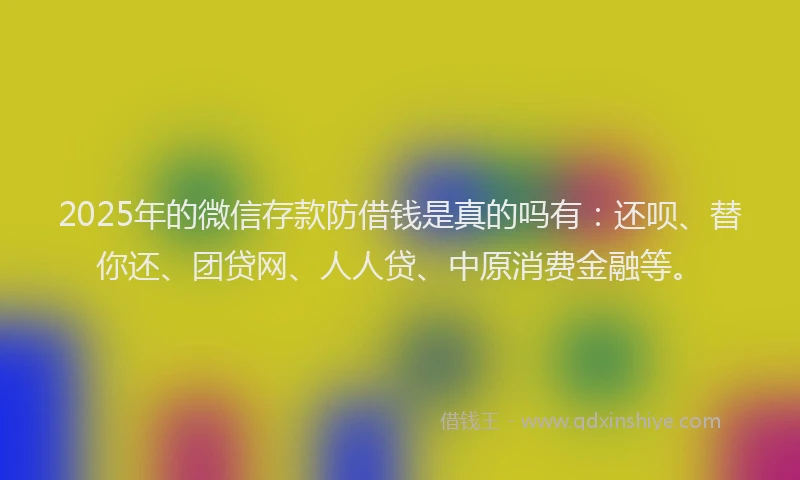 2025年的微信存款防借钱是真的吗有：还呗、替你还、团贷网、人人贷、中原消费金融等。