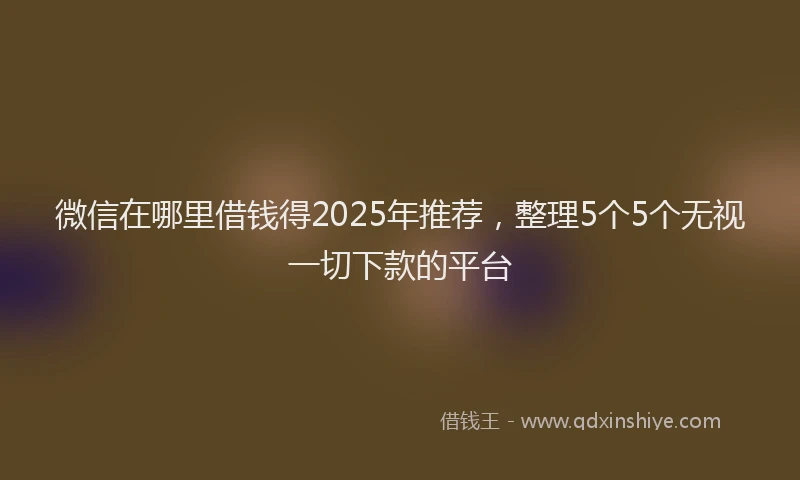 微信在哪里借钱得2025年推荐，整理5个5个无视一切下款的平台