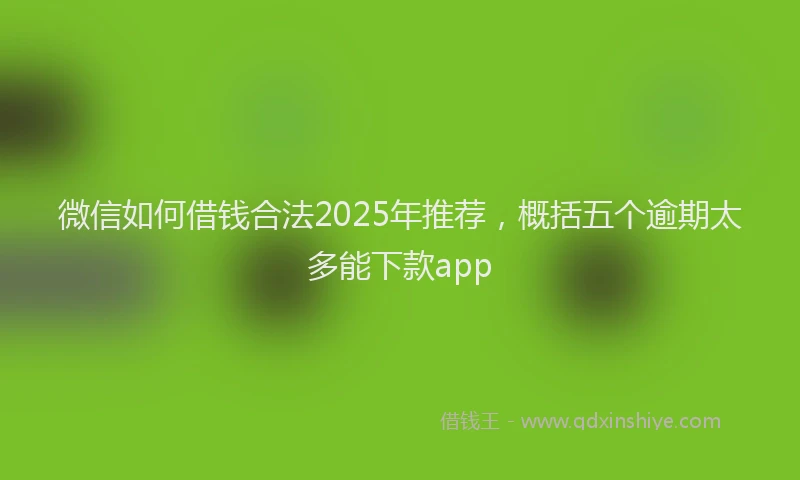 微信如何借钱合法2025年推荐，概括五个逾期太多能下款app