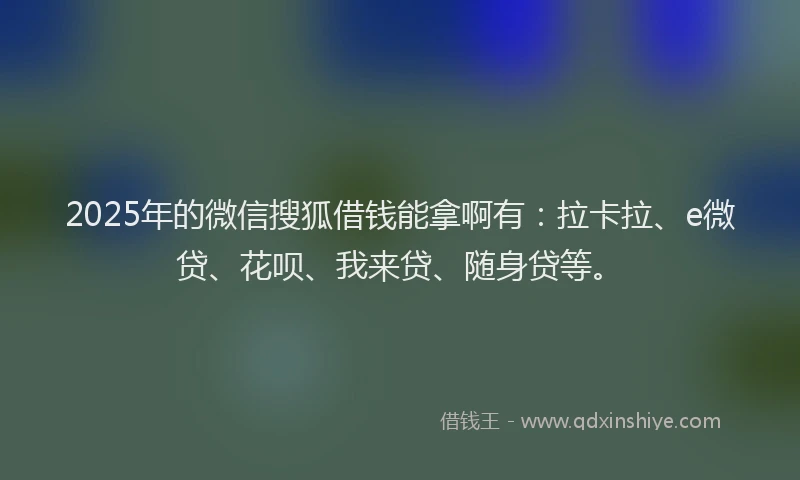 2025年的微信搜狐借钱能拿啊有：拉卡拉、e微贷、花呗、我来贷、随身贷等。