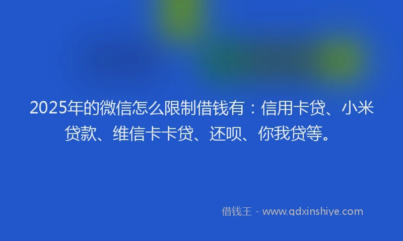 2025年的微信怎么限制借钱有：信用卡贷、小米贷款、维信卡卡贷、还呗、你我贷等。