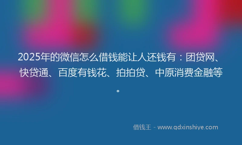 2025年的微信怎么借钱能让人还钱有：团贷网、快贷通、百度有钱花、拍拍贷、中原消费金融等。