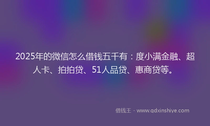 2025年的微信怎么借钱五千有：度小满金融、超人卡、拍拍贷、51人品贷、惠商贷等。